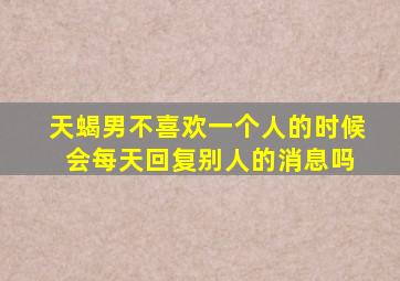 天蝎男不喜欢一个人的时候 会每天回复别人的消息吗